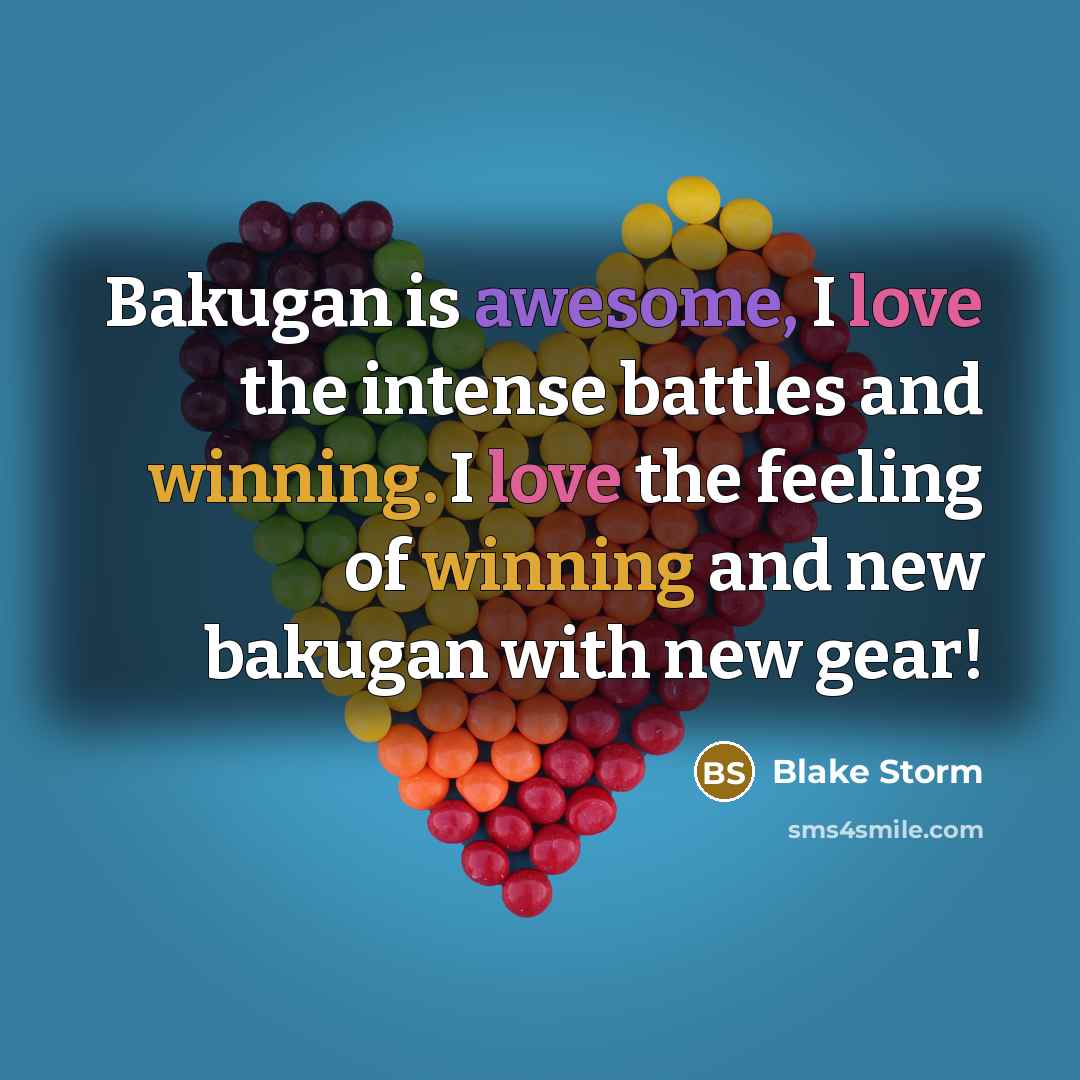 “Bakugan is awesome, I love the intense battles and winning. I love the feeling of winning and new bakugan with new gear!” quote by Blake Storm