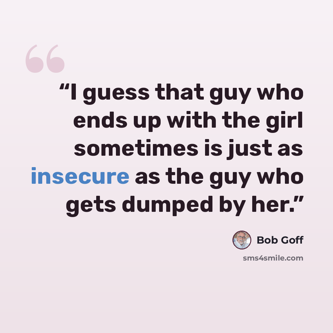 “I guess that guy who ends up with the girl sometimes is just as insecure as the guy who gets dumped by her.” quote by Bob Goff