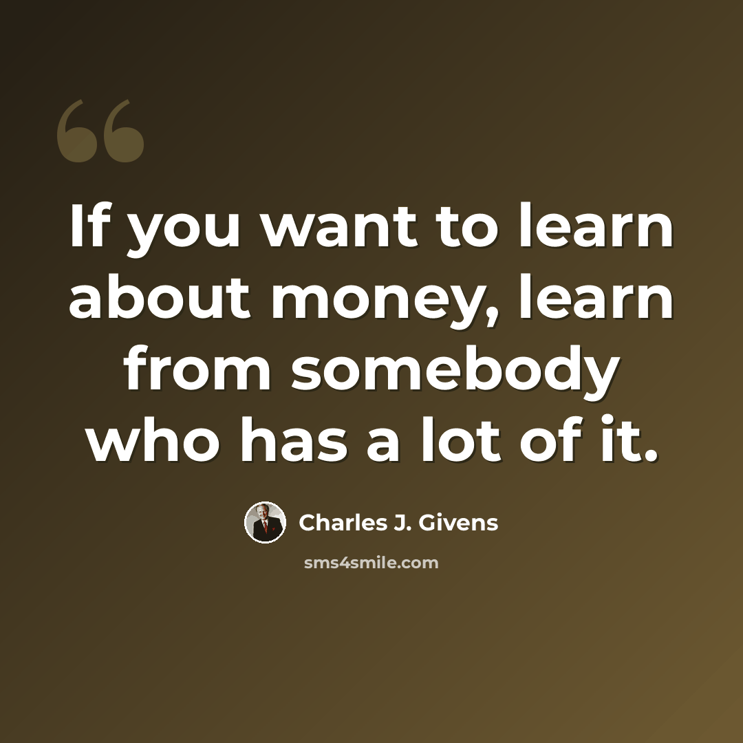 “If you want to learn about money, learn from somebody who has a lot of it.” quote by Charles J. Givens