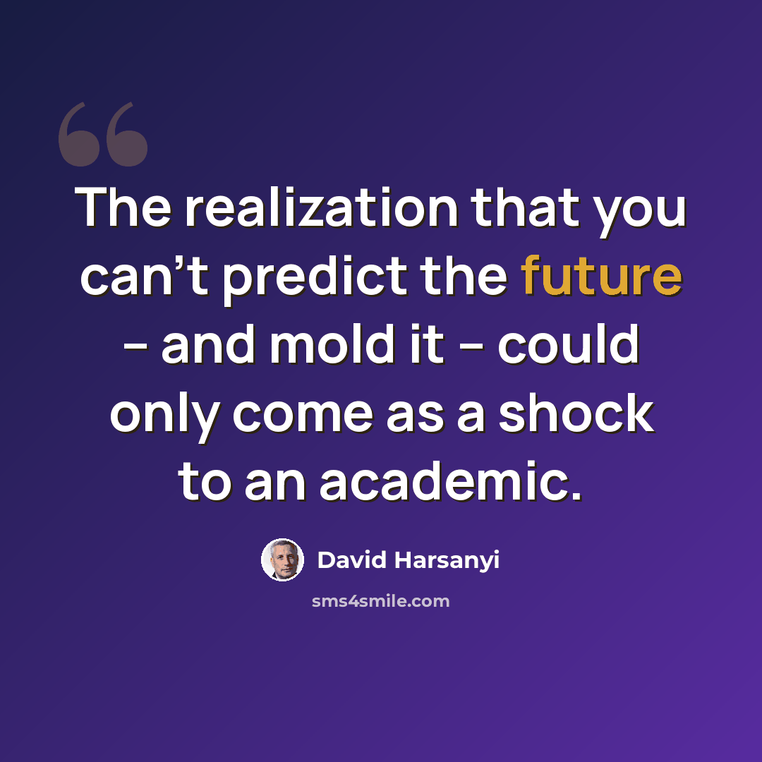 “The realization that you can't predict the future -- and mold it -- could only come as a shock to an academic.” quote by David Harsanyi