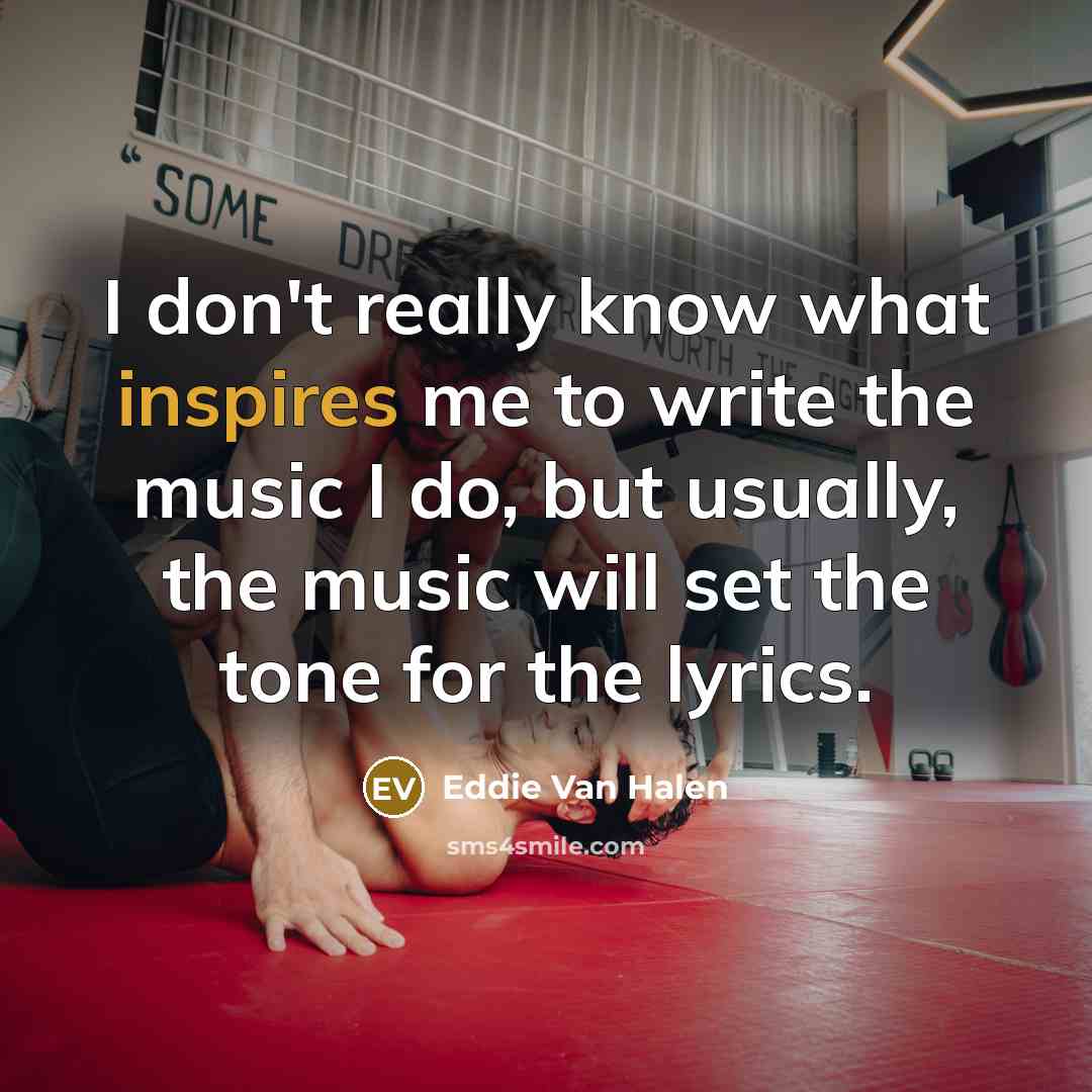 “I don't really know what inspires me to write the music I do, but usually, the music will set the tone for the lyrics.” quote by Eddie Van Halen