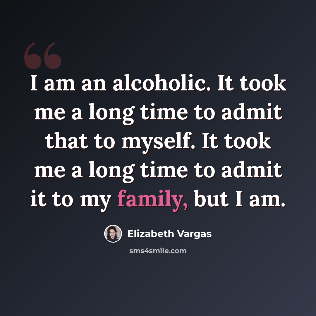 “I am an alcoholic. It took me a long time to admit that to myself. It took me a long time to admit it to my family, but I am.” quote by Elizabeth Vargas