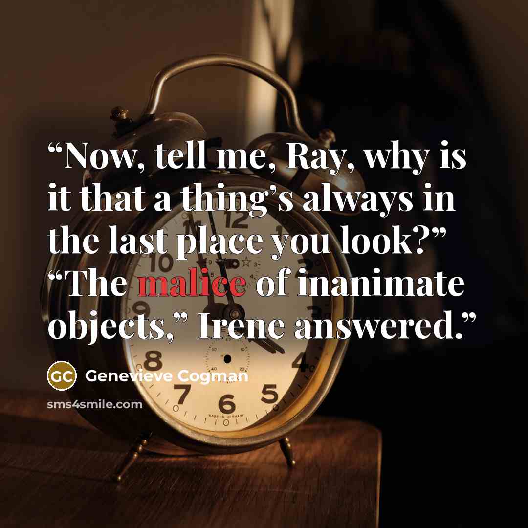 “Now, tell me, Ray, why is it that a thing’s always in the last place you look?” “The malice of inanimate objects,” Irene answered.” quote by Genevieve Cogman