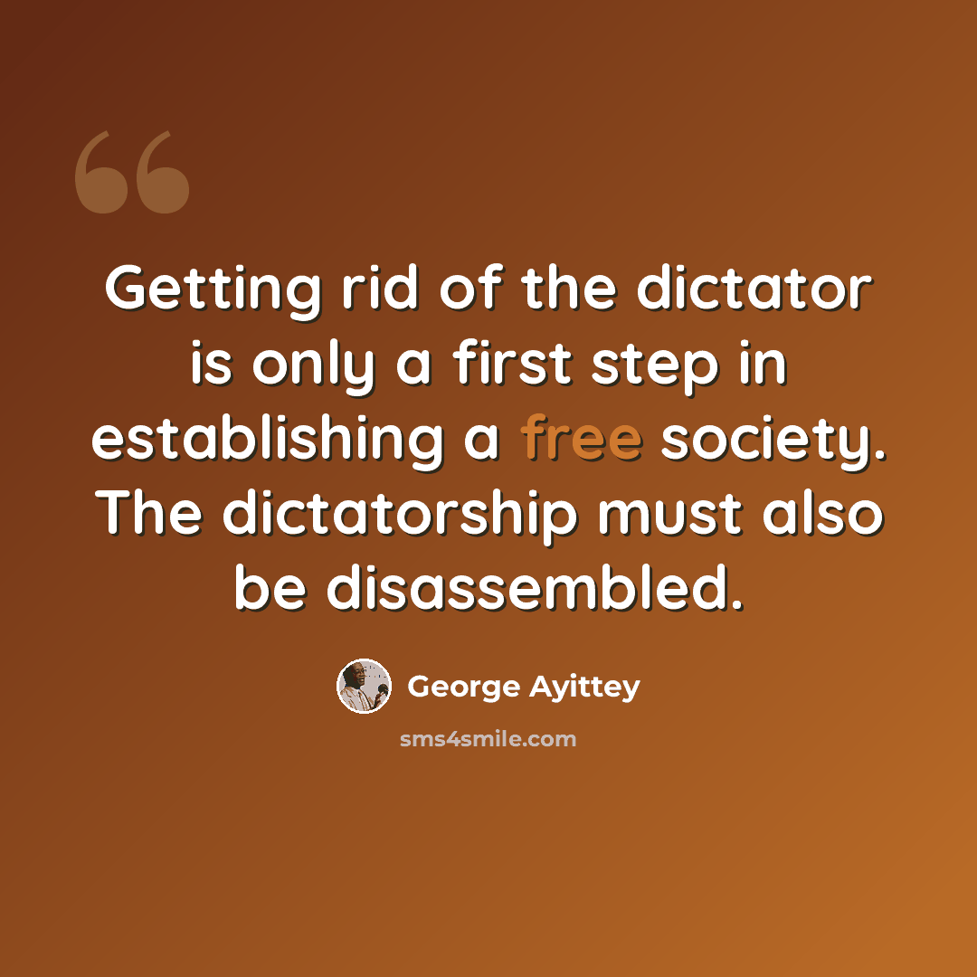 “Getting rid of the dictator is only a first step in establishing a free society. The dictatorship must also be disassembled.” quote by George Ayittey