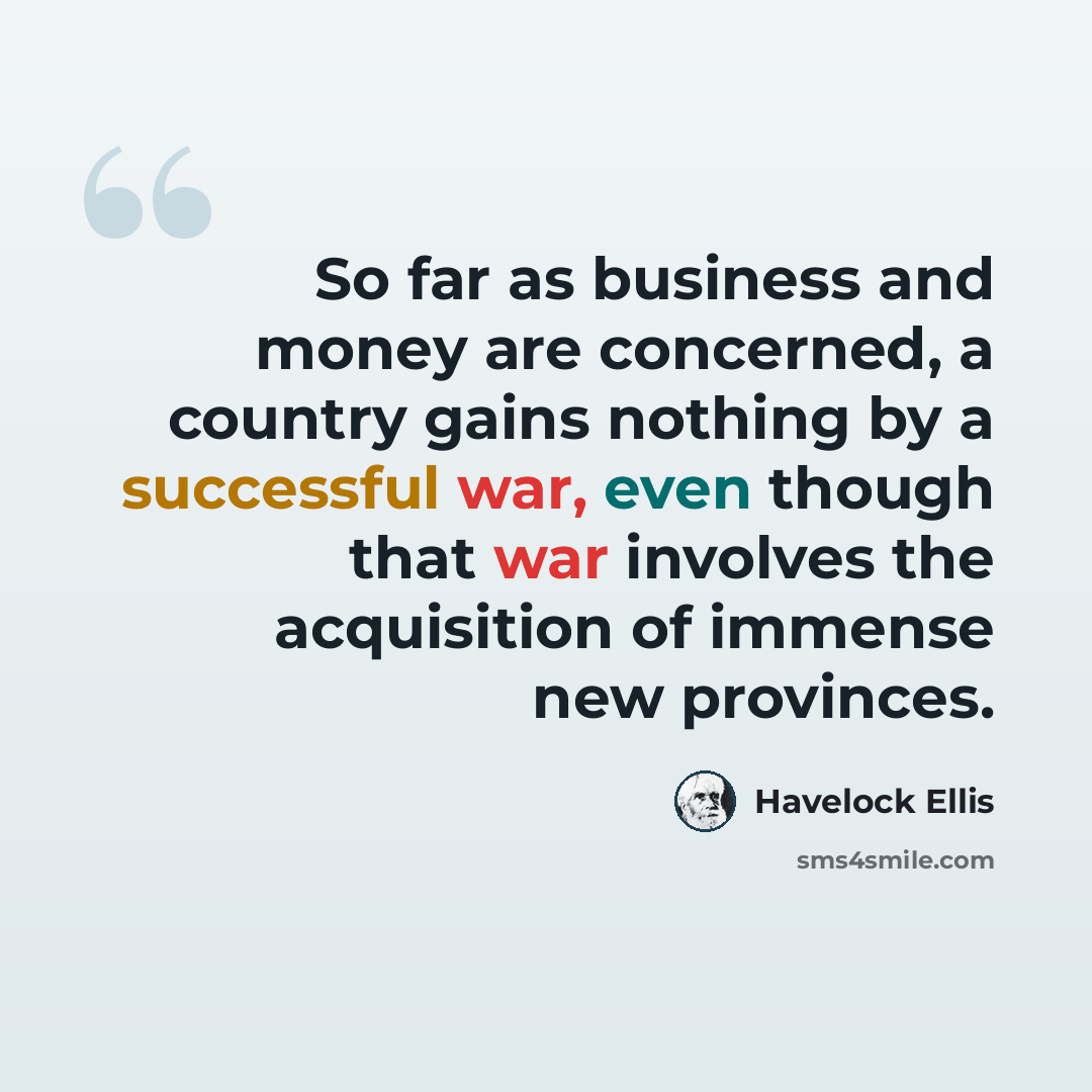 “So far as business and money are concerned, a country gains nothing by a successful war, even though that war involves the acquisition of immense new provinces.” quote by Havelock Ellis
