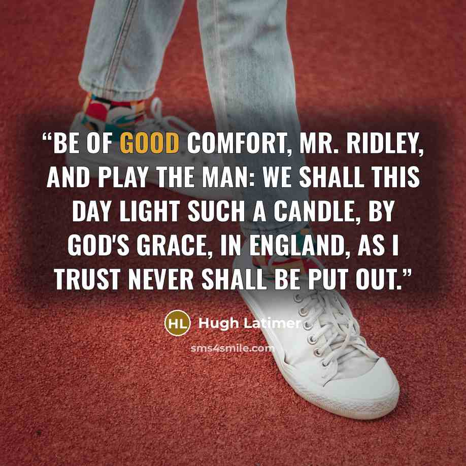 “Be of good comfort, Mr. Ridley, and play the man: We shall this day light such a candle, by God's grace, in England, as I trust never shall be put out.” quote by Hugh Latimer