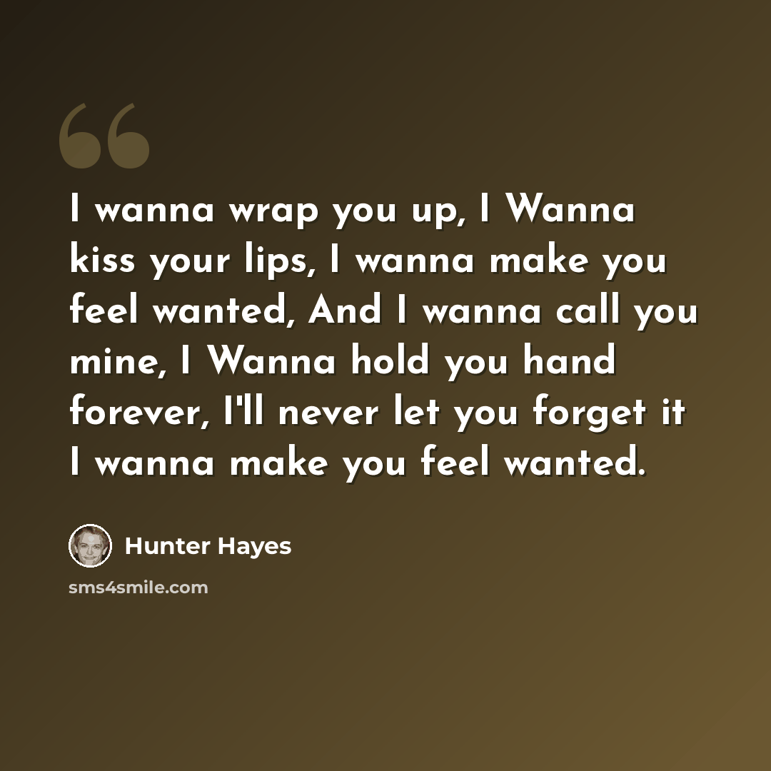 “I wanna wrap you up, I Wanna kiss your lips, I wanna make you feel wanted, And I wanna call you mine, I Wanna hold you hand forever, I'll never let you forget it I wanna make you feel wanted.” quote by Hunter Hayes