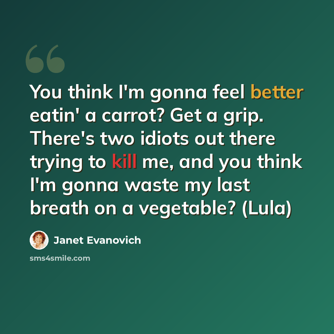 “You think I'm gonna feel better eatin' a carrot? Get a grip. There's two idiots out there trying to kill me, and you think I'm gonna waste my last breath on a vegetable? (Lula)” quote by Janet Evanovich