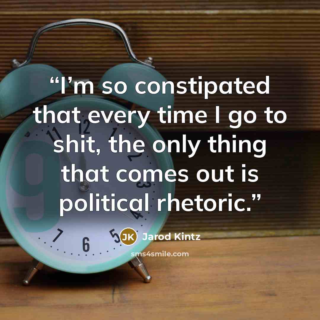 “I’m so constipated that every time I go to shit, the only thing that comes out is political rhetoric.” quote by Jarod Kintz