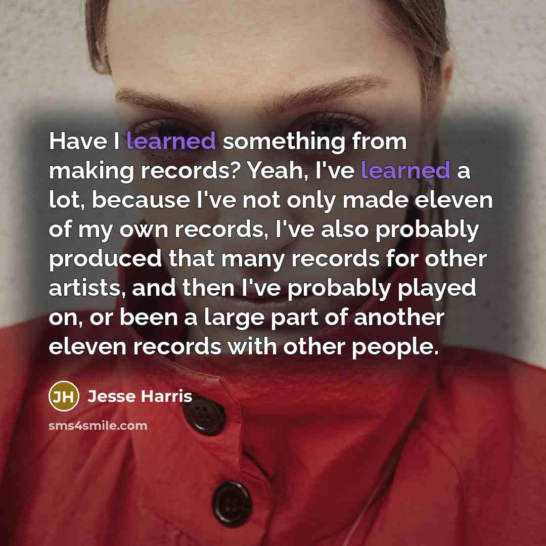 “Have I learned something from making records? Yeah, I've learned a lot, because I've not only made eleven of my own records, I've also probably produced that many records for other artists, and then I've probably played on, or been a large part of another eleven records with other people.” quote by Jesse Harris