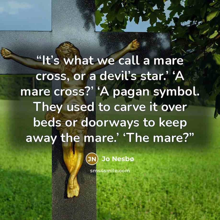 “It’s what we call a mare cross, or a devil’s star.’ ‘A mare cross?’ ‘A pagan symbol. They used to carve it over beds or doorways to keep away the mare.’ ‘The mare?” quote by Jo Nesbø
