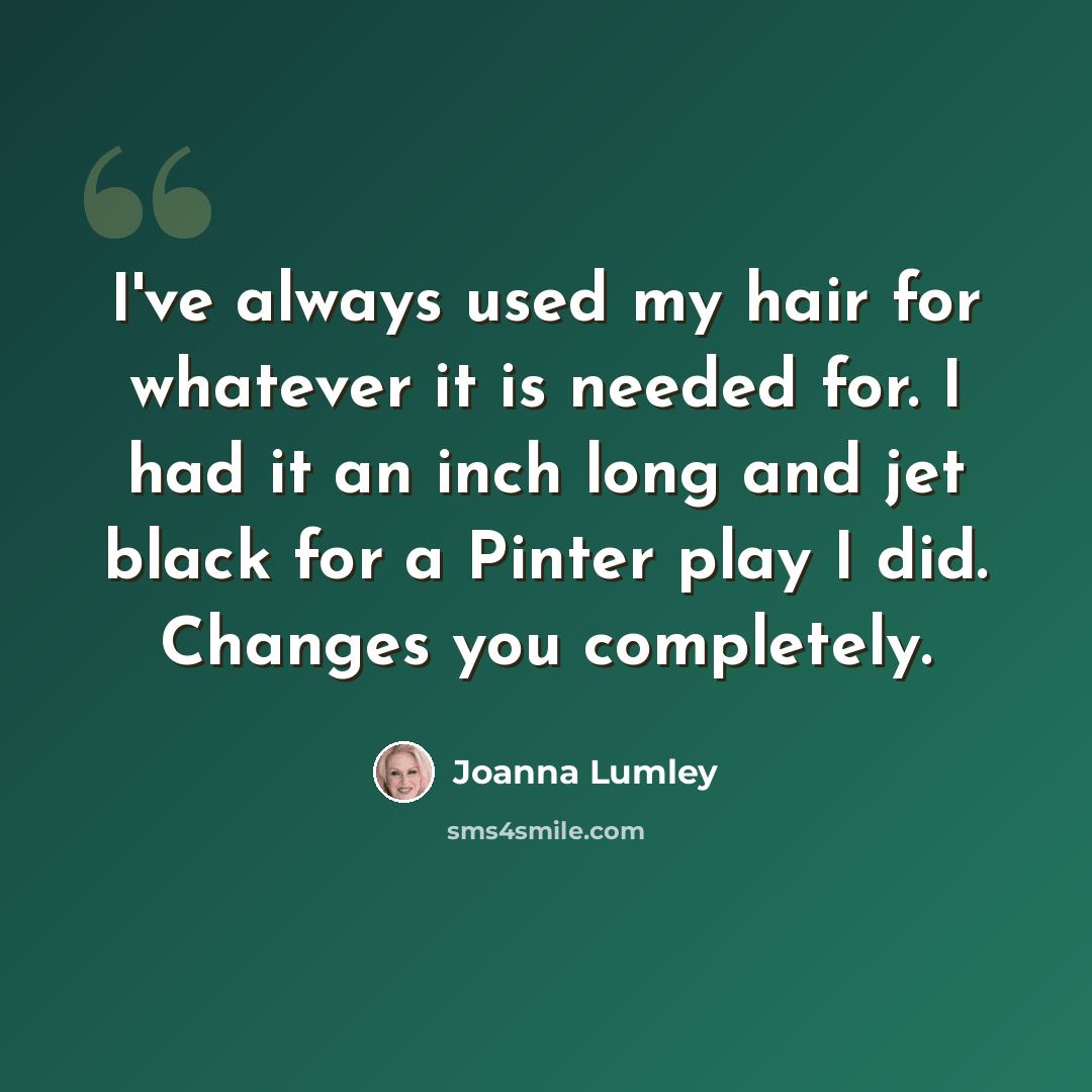“I've always used my hair for whatever it is needed for. I had it an inch long and jet black for a Pinter play I did. Changes you completely.” quote by Joanna Lumley