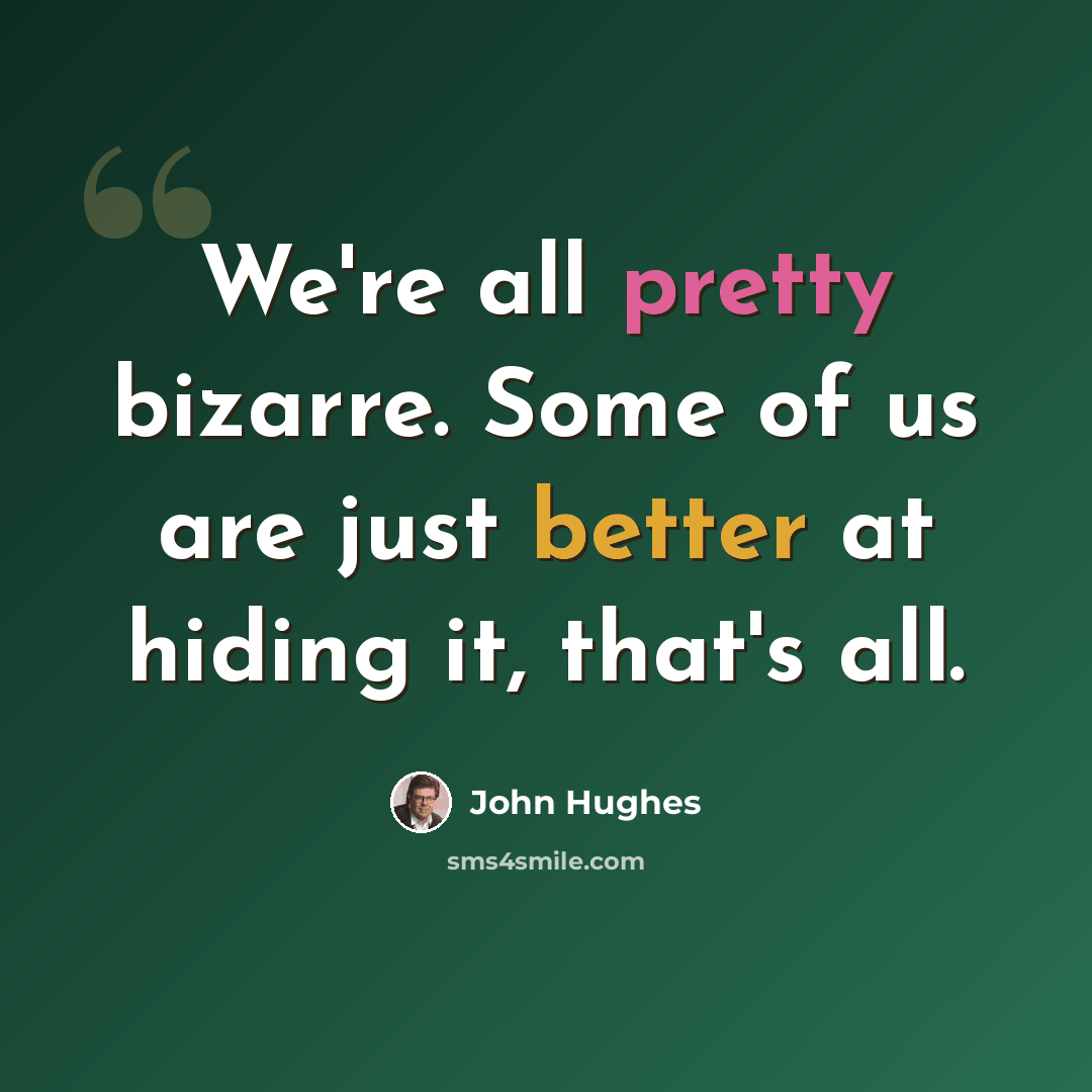 “We're all pretty bizarre. Some of us are just better at hiding it, that's all.” quote by John Hughes