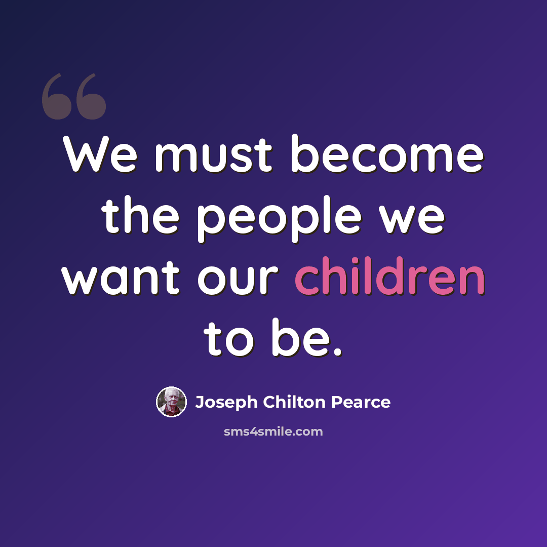 “We must become the people we want our children to be.” quote by Joseph Chilton Pearce