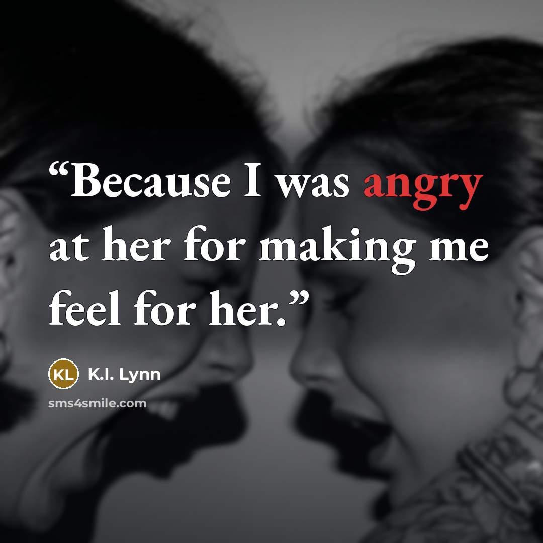 “Because I was angry at her for making me feel for her.” quote by K.I. Lynn