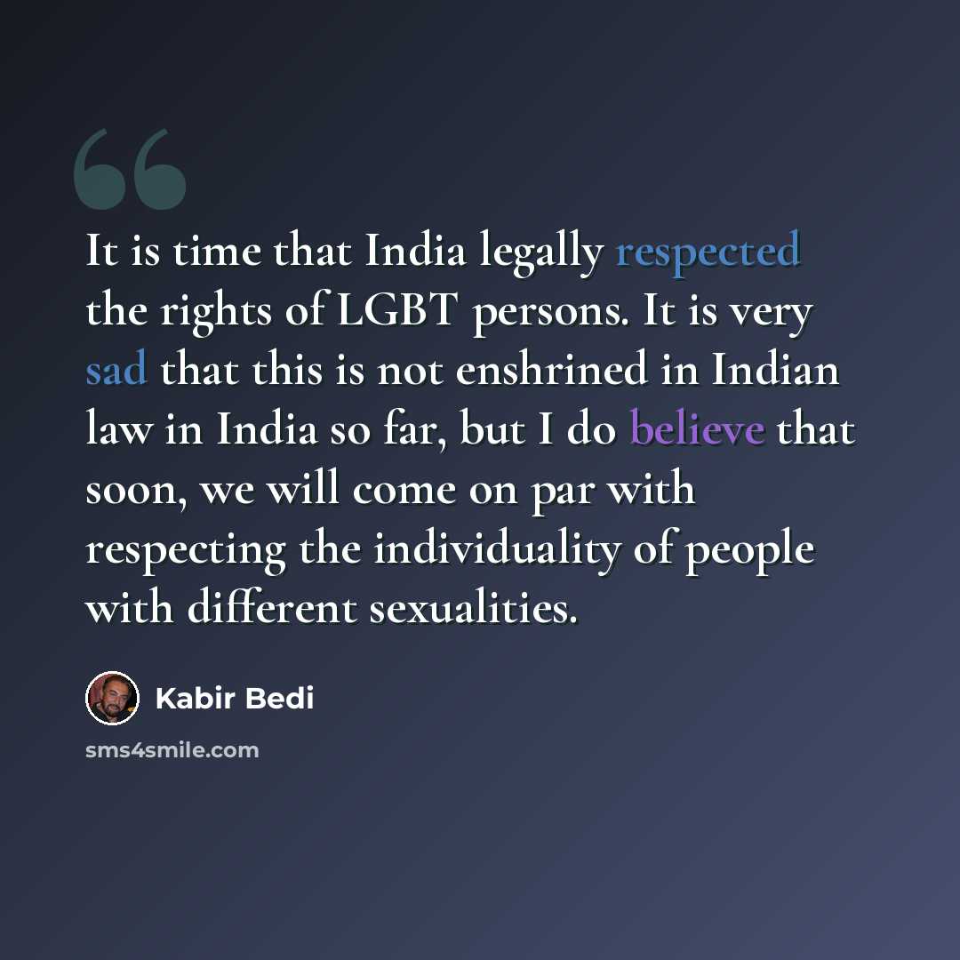 “It is time that India legally respected the rights of LGBT persons. It is very sad that this is not enshrined in Indian law in India so far, but I do believe that soon, we will come on par with respecting the individuality of people with different sexualities.” quote by Kabir Bedi
