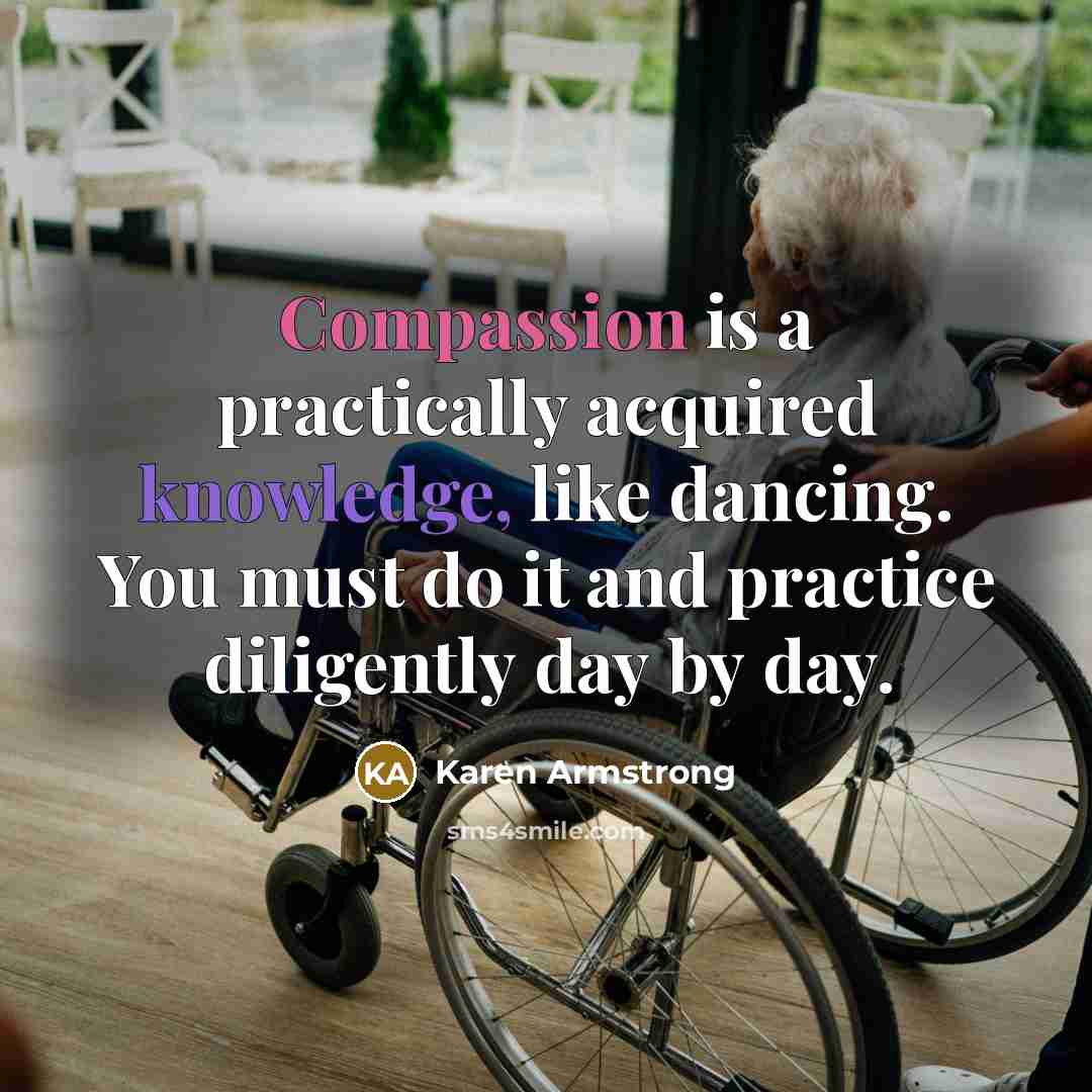 “Compassion is a practically acquired knowledge, like dancing. You must do it and practice diligently day by day.” quote by Karen Armstrong