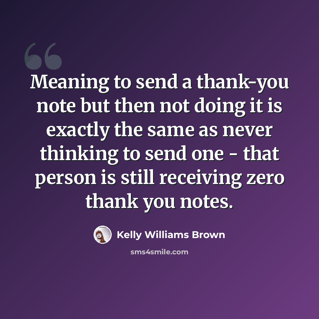 “Meaning to send a thank-you note but then not doing it is exactly the same as never thinking to send one - that person is still receiving zero thank you notes.” quote by Kelly Williams Brown