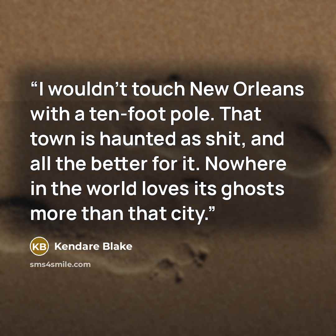 “I wouldn't touch New Orleans with a ten-foot pole. That town is haunted as shit, and all the better for it. Nowhere in the world loves its ghosts more than that city.” quote by Kendare Blake