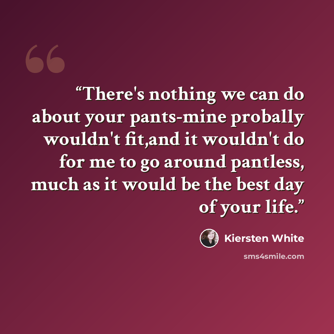 “There's nothing we can do about your pants-mine probally wouldn't fit,and it wouldn't do for me to go around pantless, much as it would be the best day of your life.” quote by Kiersten White