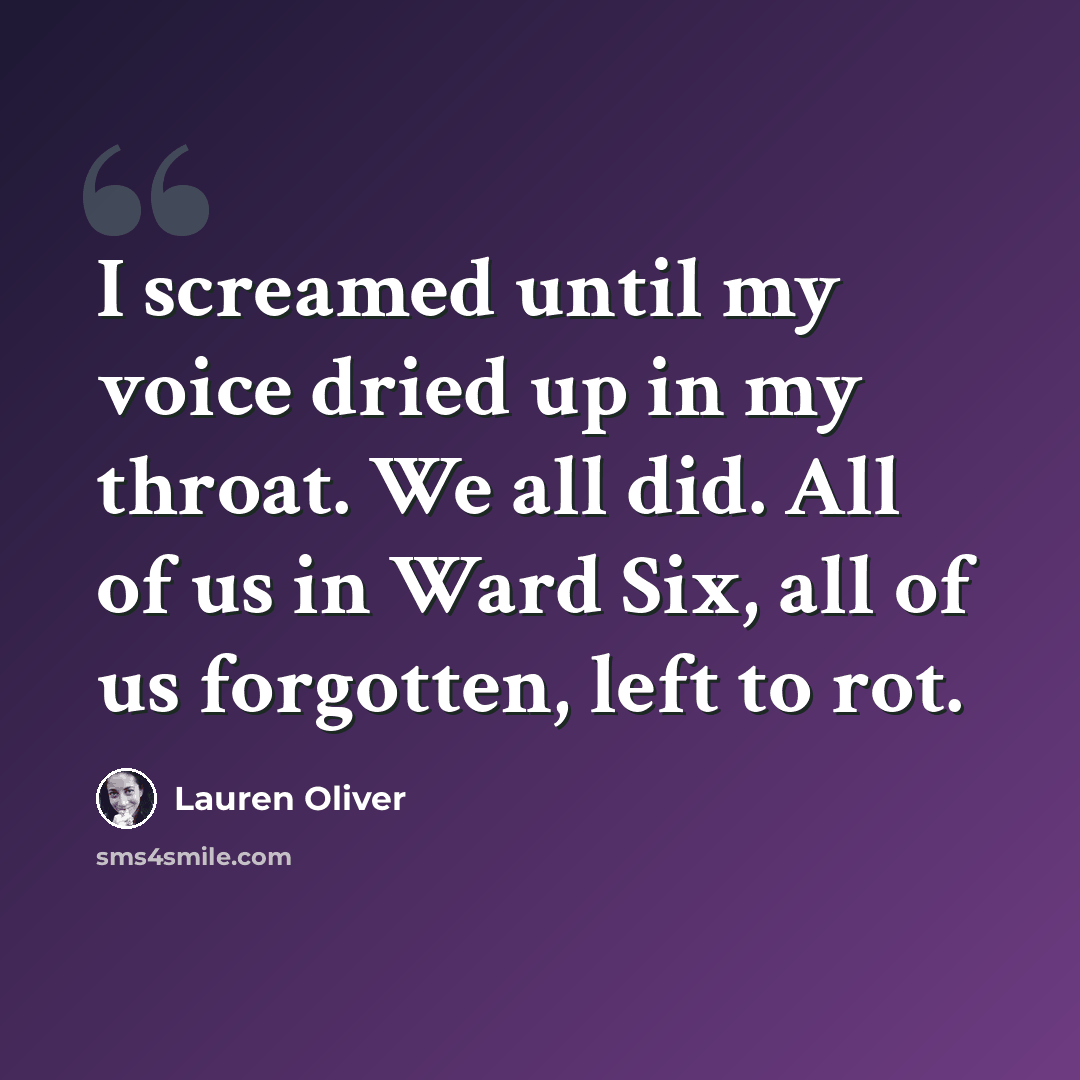“I screamed until my voice dried up in my throat. We all did. All of us in Ward Six, all of us forgotten, left to rot.” quote by Lauren Oliver