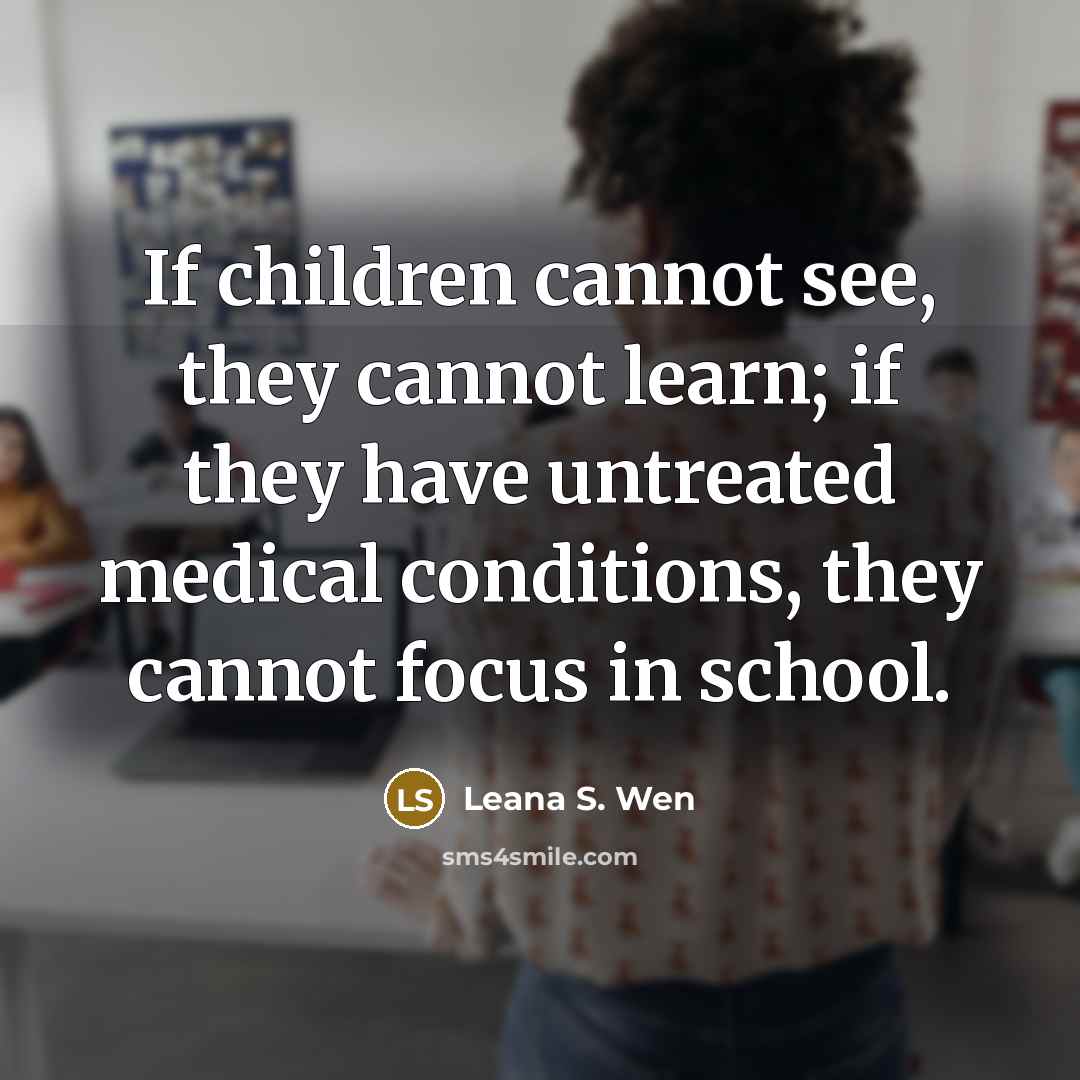 “If children cannot see, they cannot learn; if they have untreated medical conditions, they cannot focus in school.” quote by Leana S. Wen