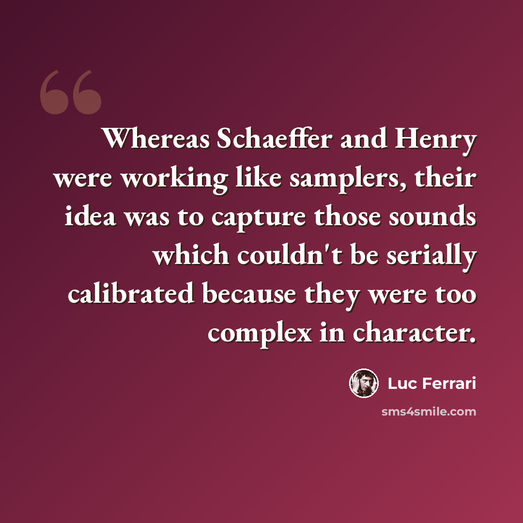 “Whereas Schaeffer and Henry were working like samplers, their idea was to capture those sounds which couldn't be serially calibrated because they were too complex in character.” quote by Luc Ferrari