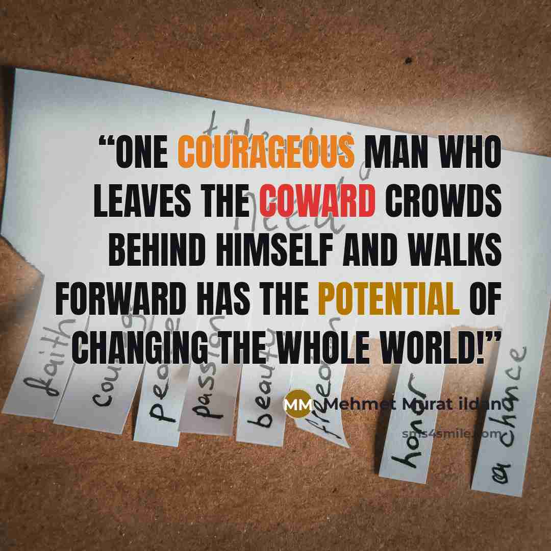 “One courageous man who leaves the coward crowds behind himself and walks forward has the potential of changing the whole world!” quote by Mehmet Murat ildan
