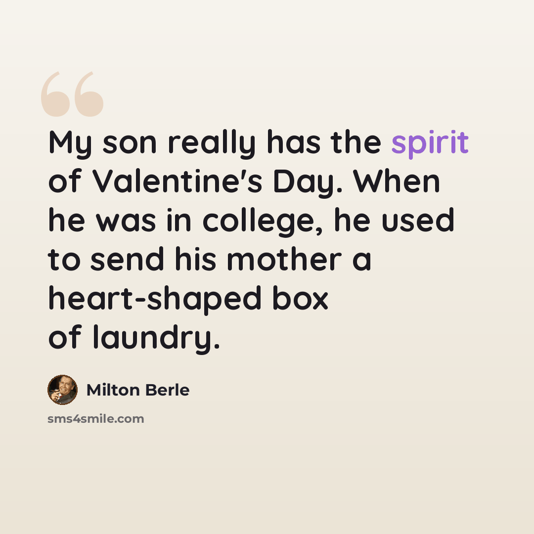 “My son really has the spirit of Valentine's Day. When he was in college, he used to send his mother a heart-shaped box of laundry.” quote by Milton Berle