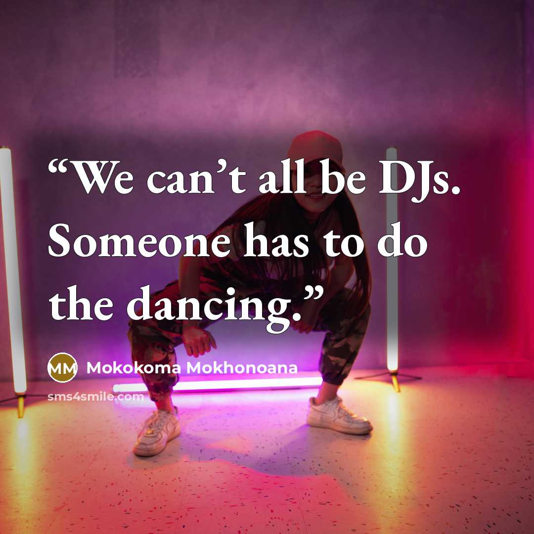 “We can’t all be DJs. Someone has to do the dancing.” quote by Mokokoma Mokhonoana