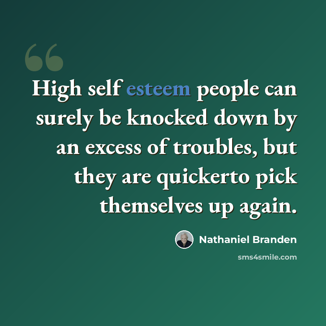 “High self esteem people can surely be knocked down by an excess of troubles, but they are quickerto pick themselves up again.” quote by Nathaniel Branden
