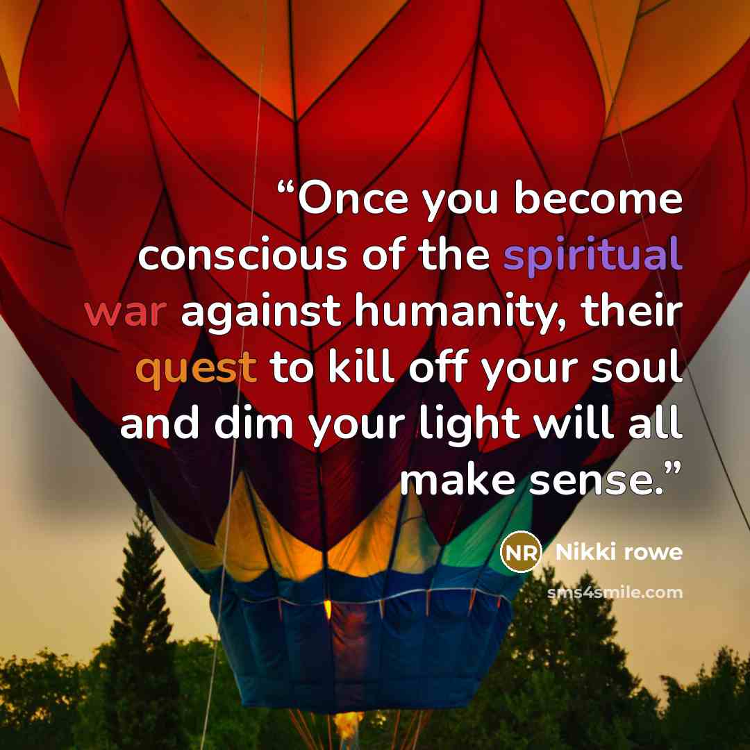 “Once you become conscious of the spiritual war against humanity, their quest to kill off your soul and dim your light will all make sense.” quote by Nikki rowe