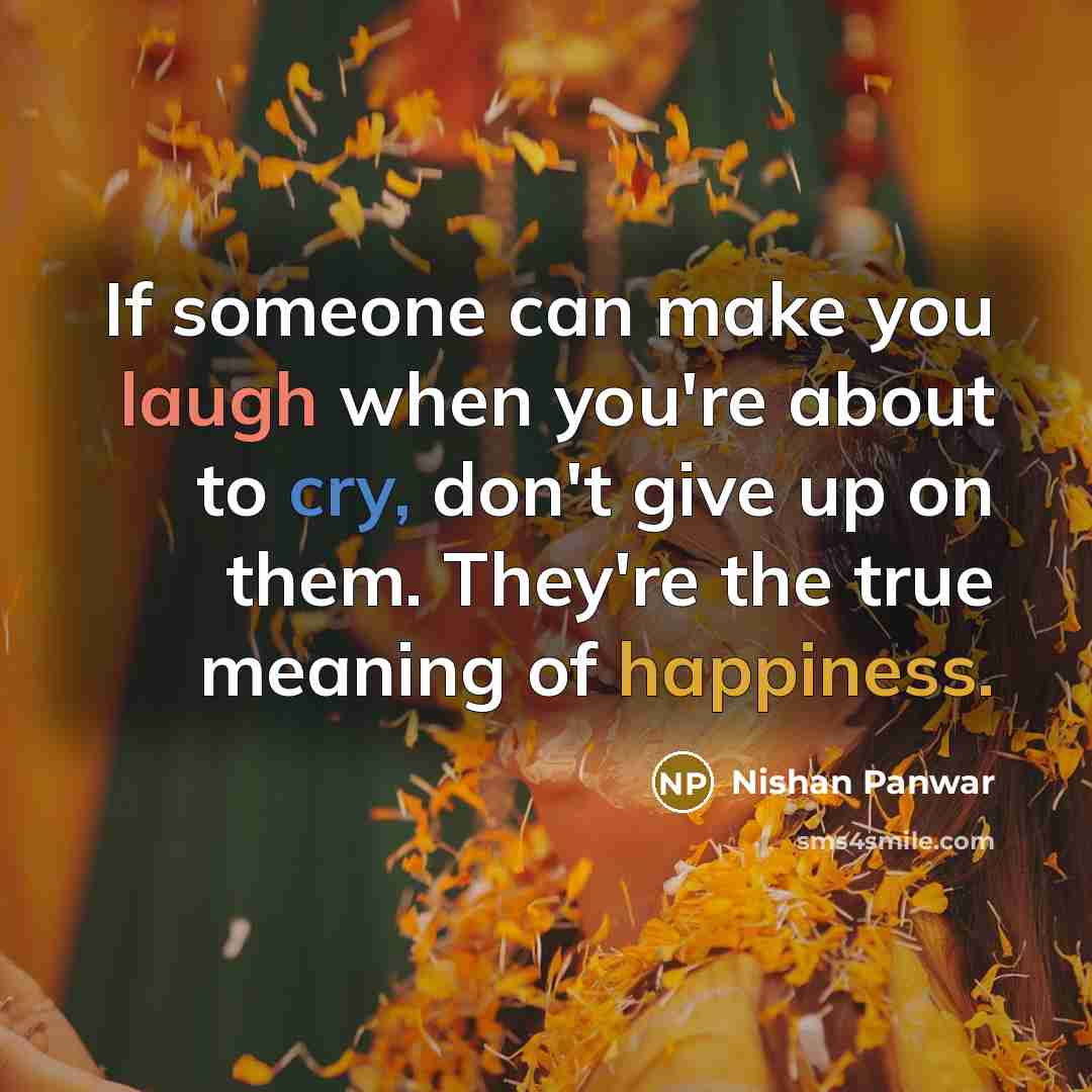 “If someone can make you laugh when you're about to cry, don't give up on them. They're the true meaning of happiness.” quote by Nishan Panwar