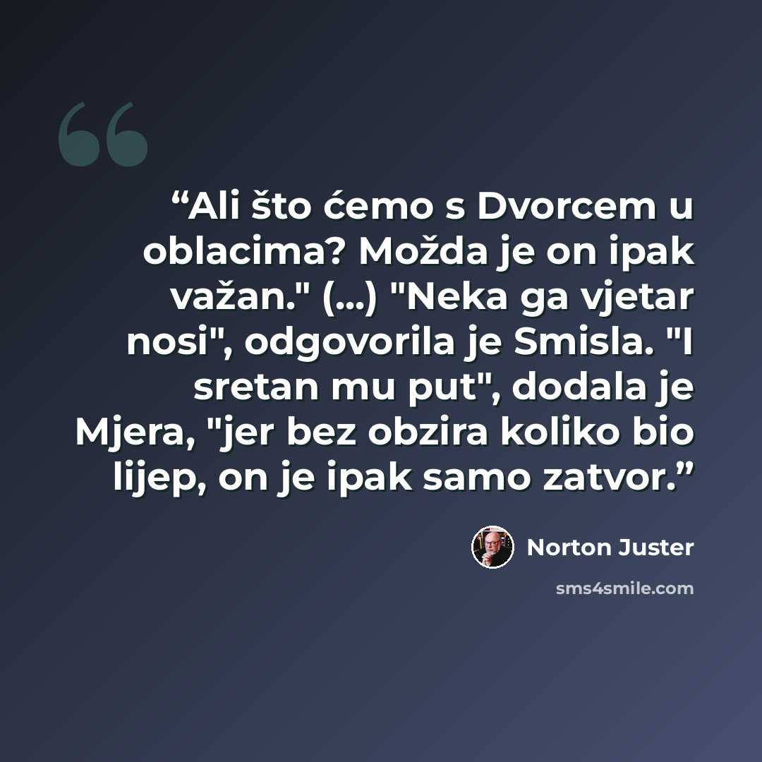 “Ali što ćemo s Dvorcem u oblacima? Možda je on ipak važan." (...) "Neka ga vjetar nosi", odgovorila je Smisla. "I sretan mu put", dodala je Mjera, "jer bez obzira koliko bio lijep, on je ipak samo zatvor.” quote by Norton Juster