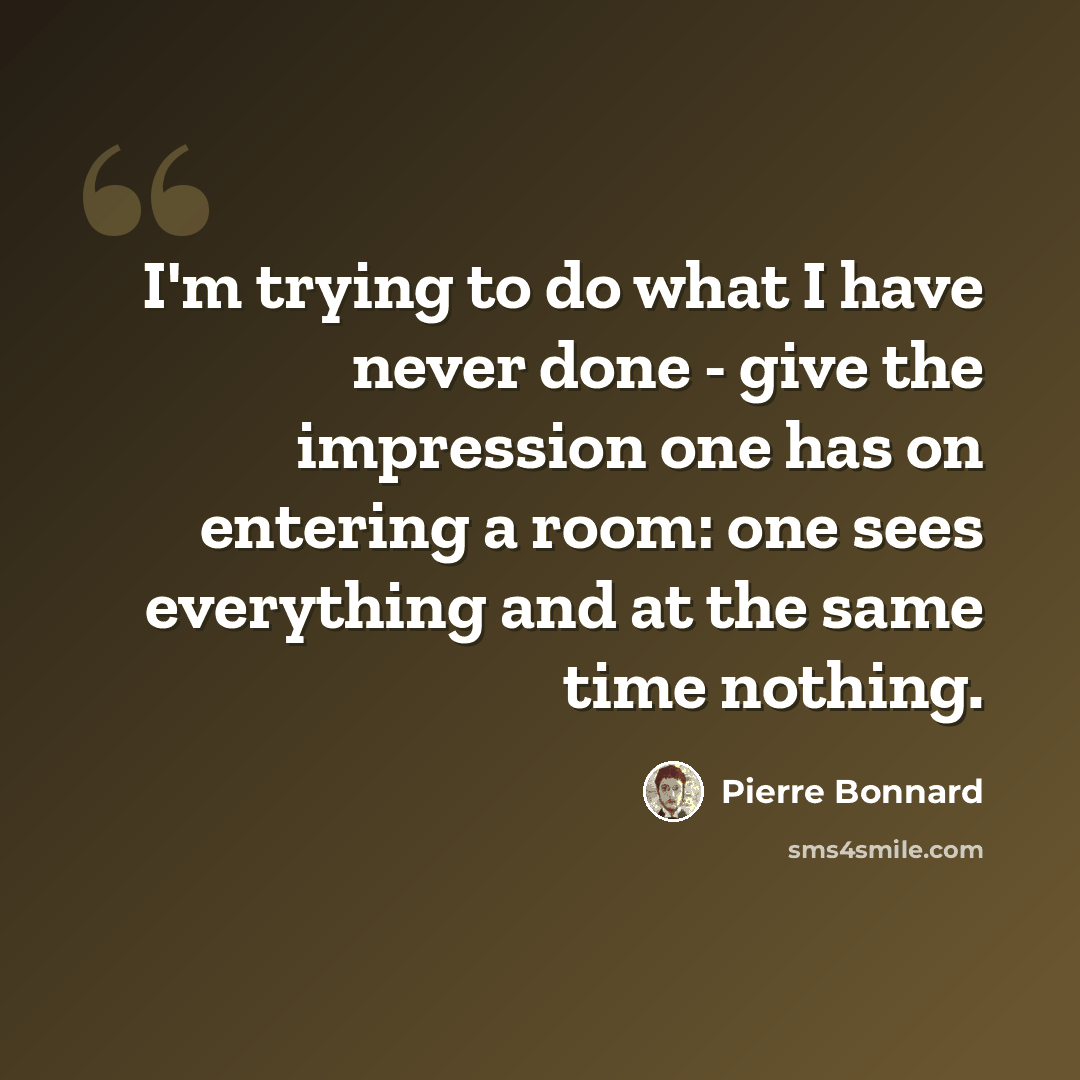 “I'm trying to do what I have never done - give the impression one has on entering a room: one sees everything and at the same time nothing.” quote by Pierre Bonnard