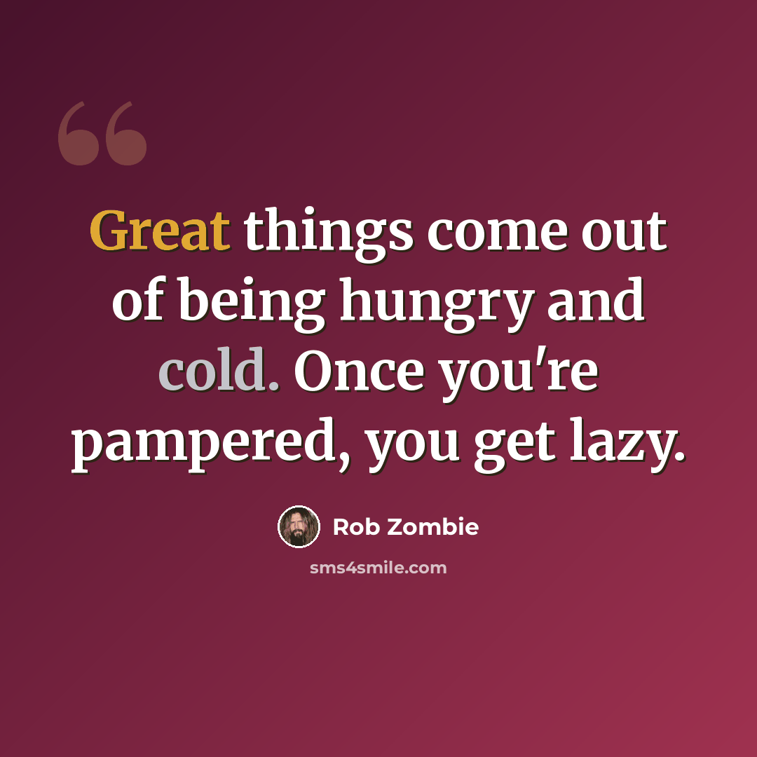 “Great things come out of being hungry and cold. Once you're pampered, you get lazy.” quote by Rob Zombie