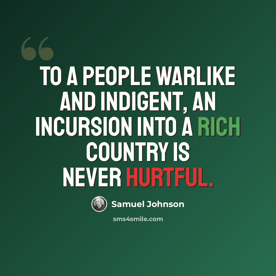 “To a people warlike and indigent, an incursion into a rich country is never hurtful.” quote by Samuel Johnson