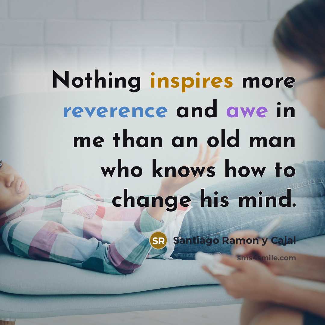 “Nothing inspires more reverence and awe in me than an old man who knows how to change his mind.” quote by Santiago Ramon y Cajal