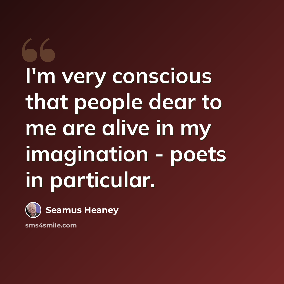 “I'm very conscious that people dear to me are alive in my imagination - poets in particular.” quote by Seamus Heaney