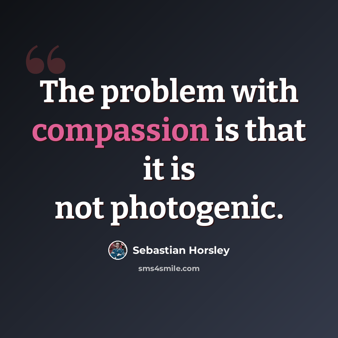 “The problem with compassion is that it is not photogenic.” quote by Sebastian Horsley