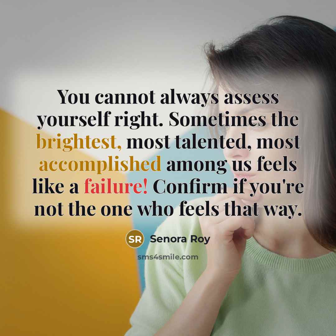 “You cannot always assess yourself right. Sometimes the brightest, most talented, most accomplished among us feels like a failure! Confirm if you're not the one who feels that way.” quote by Senora Roy