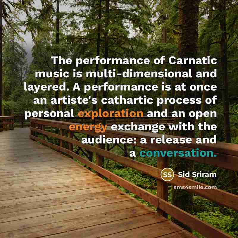 “The performance of Carnatic music is multi-dimensional and layered. A performance is at once an artiste's cathartic process of personal exploration and an open energy exchange with the audience: a release and a conversation.” quote by Sid Sriram