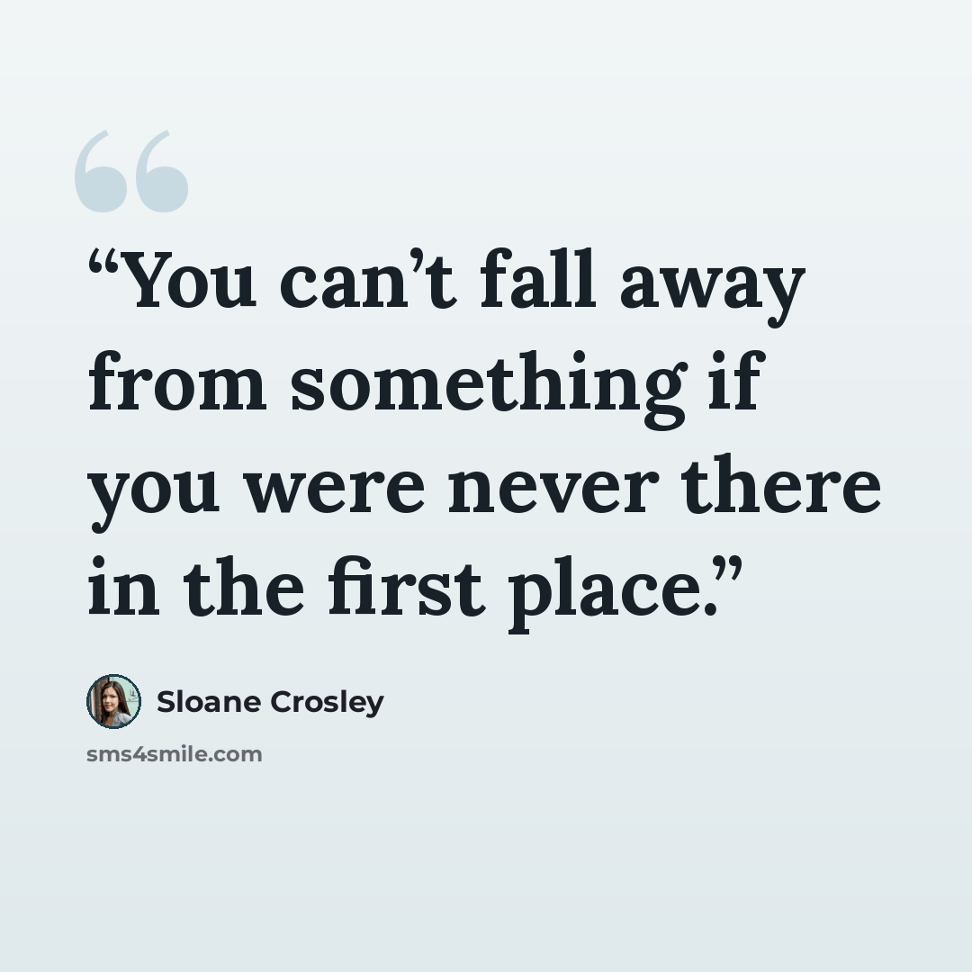 “You can’t fall away from something if you were never there in the first place.” quote by Sloane Crosley