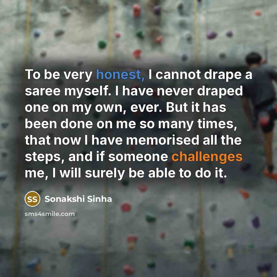 “To be very honest, I cannot drape a saree myself. I have never draped one on my own, ever. But it has been done on me so many times, that now I have memorised all the steps, and if someone challenges me, I will surely be able to do it.” quote by Sonakshi Sinha