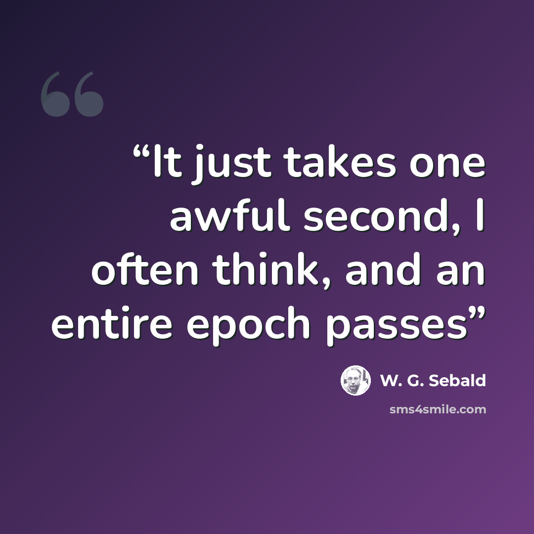 “It just takes one awful second, I often think, and an entire epoch passes” quote by W. G. Sebald