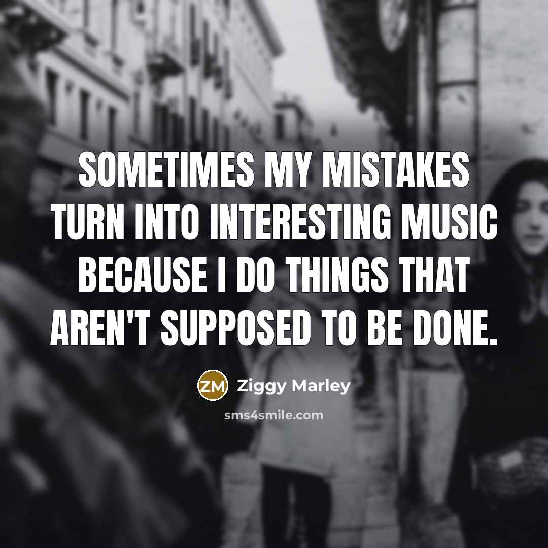 “Sometimes my mistakes turn into interesting music because I do things that aren't supposed to be done.” quote by Ziggy Marley