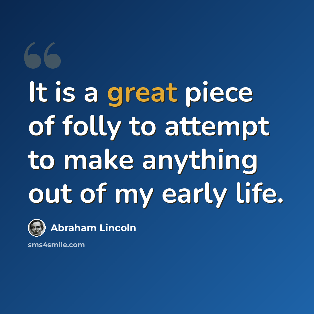 “It is a great piece of folly to attempt to make anything out of my early life.” quote by Abraham Lincoln