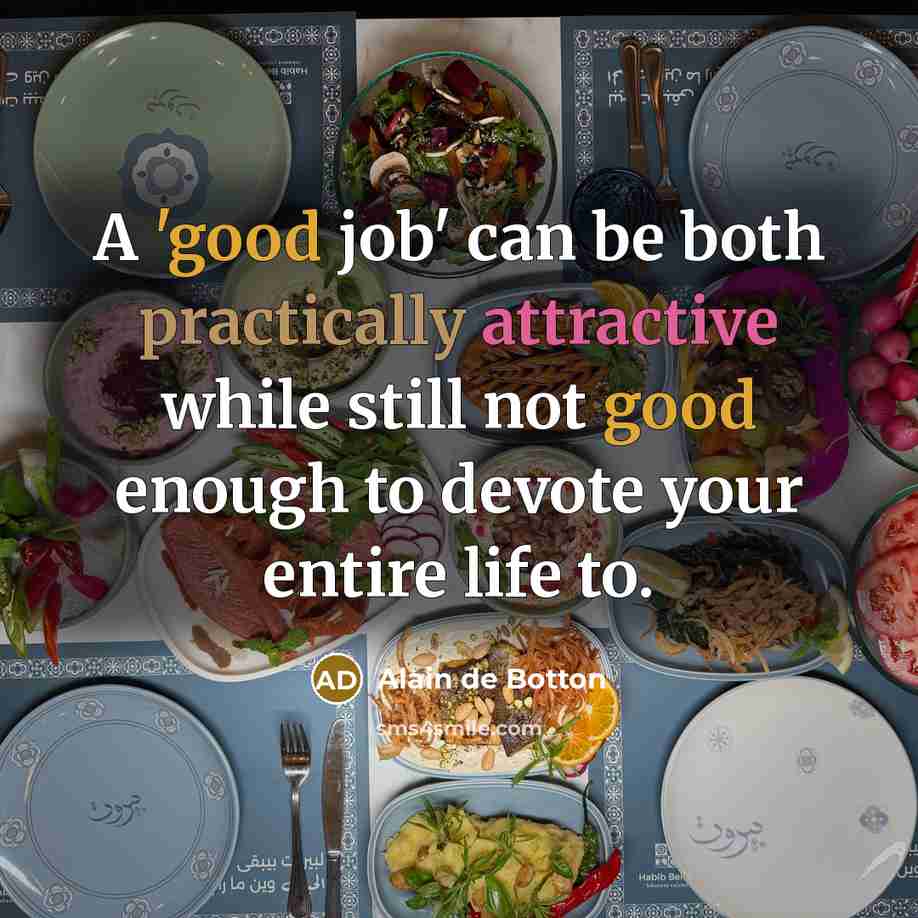 “A 'good job' can be both practically attractive while still not good enough to devote your entire life to.” quote by Alain de Botton