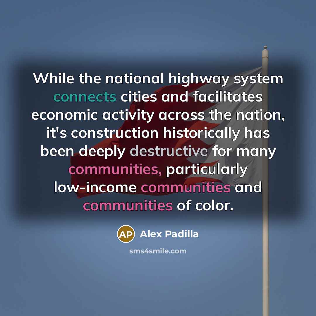 “While the national highway system connects cities and facilitates economic activity across the nation, it's construction historically has been deeply destructive for many communities, particularly low-income communities and communities of color.” quote by Alex Padilla