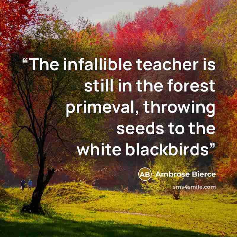 “The infallible teacher is still in the forest primeval, throwing seeds to the white blackbirds” quote by Ambrose Bierce